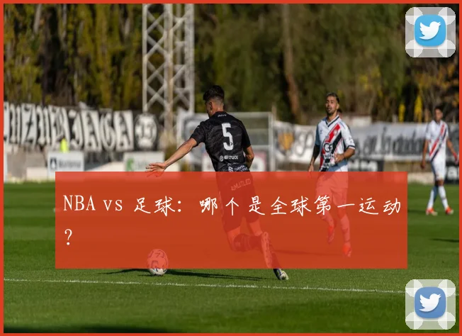 NBA vs 足球：哪个是全球第一运动？