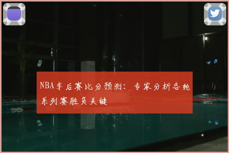 NBA季后赛比分预测：专家分析各轮系列赛胜负关键