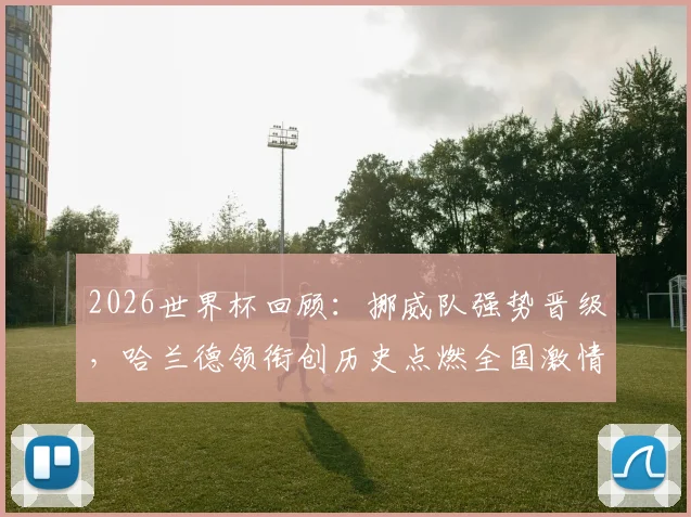 2026世界杯回顾：挪威队强势晋级，哈兰德领衔创历史点燃全国激情