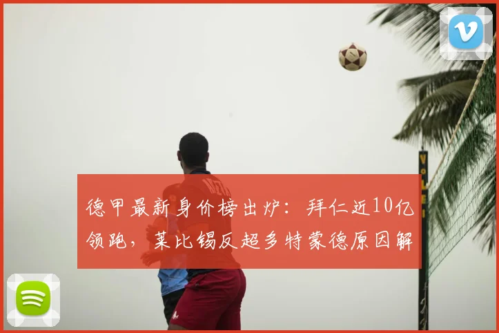 德甲最新身价榜出炉：拜仁近10亿领跑，莱比锡反超多特蒙德原因解析