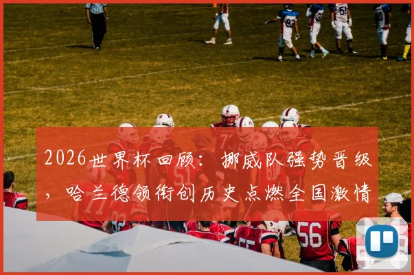 2026世界杯回顾：挪威队强势晋级，哈兰德领衔创历史点燃全国激情