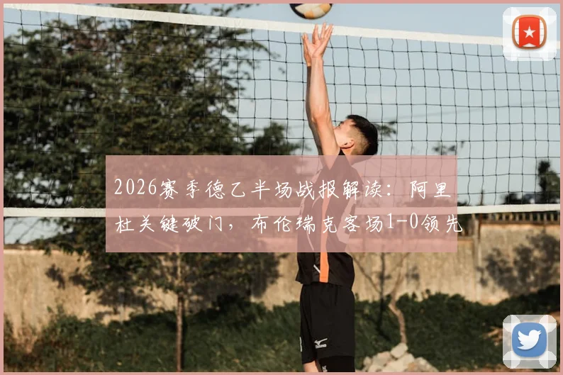 2026赛季德乙半场战报解读：阿里杜关键破门，布伦瑞克客场1-0领先凯泽斯劳滕技术统计与局势分析