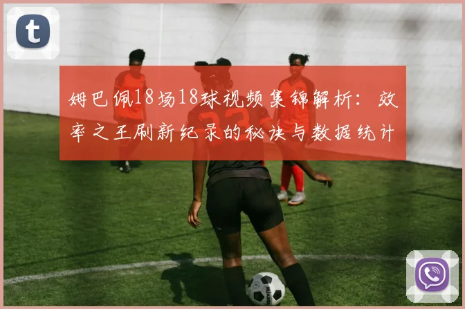 姆巴佩18场18球视频集锦解析：效率之王刷新纪录的秘诀与数据统计