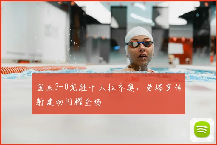 国米3-0完胜十人拉齐奥，劳塔罗传射建功闪耀全场