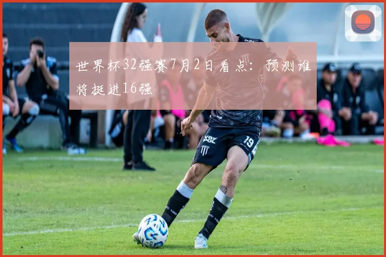 世界杯32强赛7月2日看点：预测谁将挺进16强