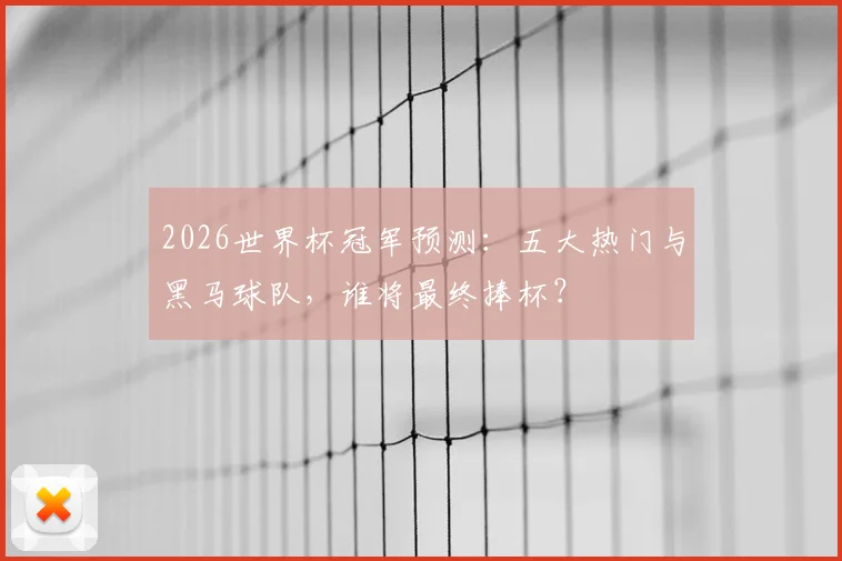 2026世界杯冠军预测：五大热门与黑马球队，谁将最终捧杯？