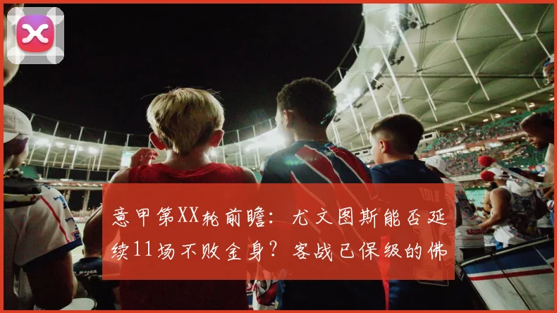 意甲第XX轮前瞻：尤文图斯能否延续11场不败金身？客战已保级的佛罗伦萨存隐忧