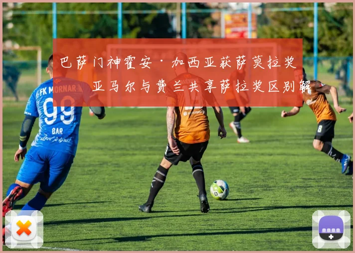 巴萨门神霍安·加西亚获萨莫拉奖，亚马尔与费兰共享萨拉奖区别解析
