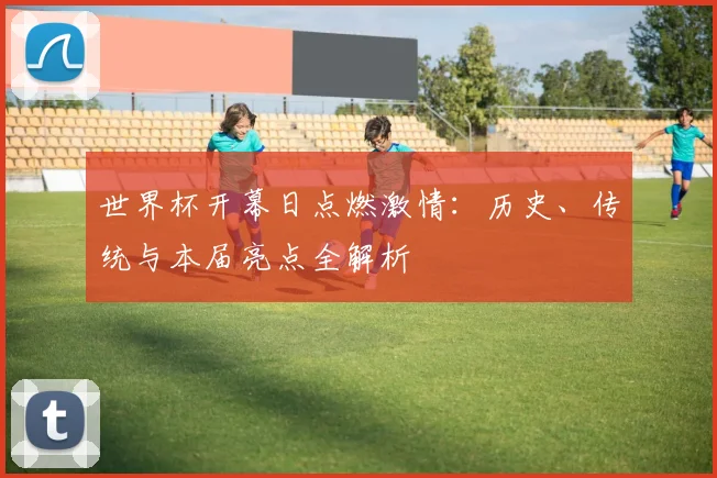 世界杯开幕日点燃激情：历史、传统与本届亮点全解析