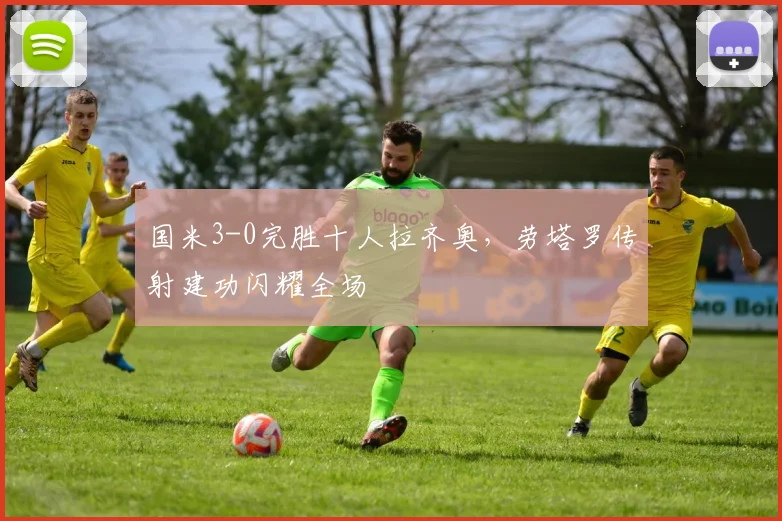 国米3-0完胜十人拉齐奥，劳塔罗传射建功闪耀全场