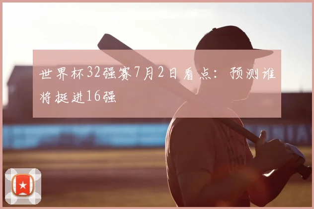 世界杯32强赛7月2日看点：预测谁将挺进16强