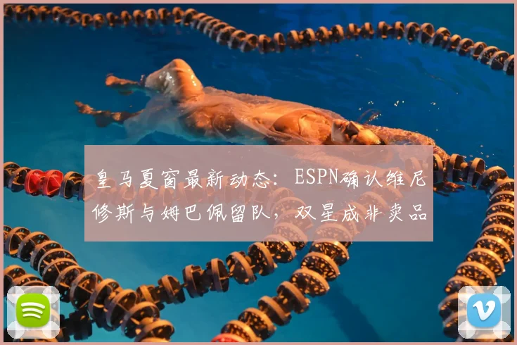 皇马夏窗最新动态：ESPN确认维尼修斯与姆巴佩留队，双星成非卖品