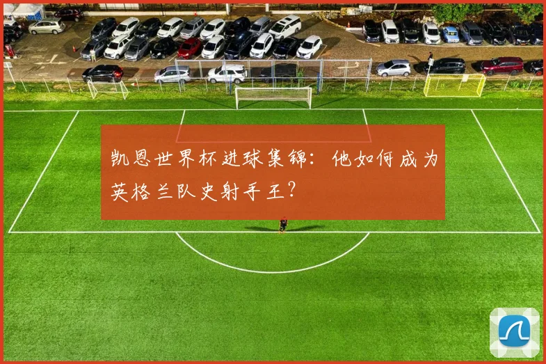 凯恩世界杯进球集锦：他如何成为英格兰队史射手王？