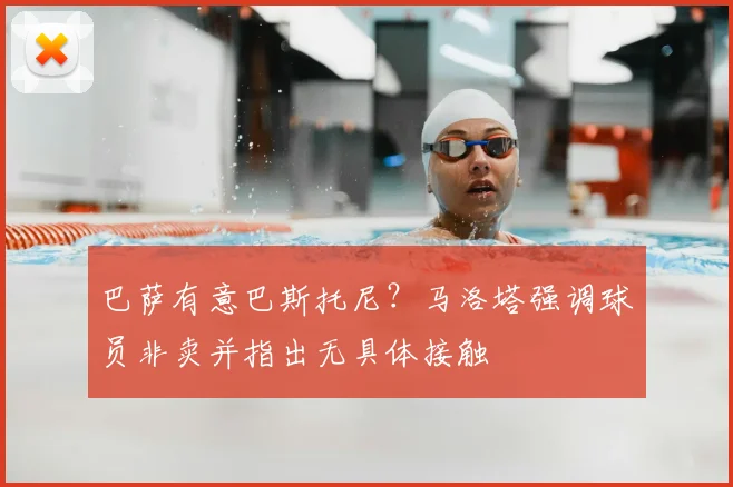 巴萨有意巴斯托尼？马洛塔强调球员非卖并指出无具体接触