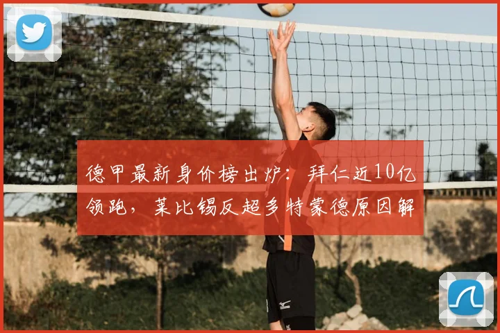 德甲最新身价榜出炉：拜仁近10亿领跑，莱比锡反超多特蒙德原因解析