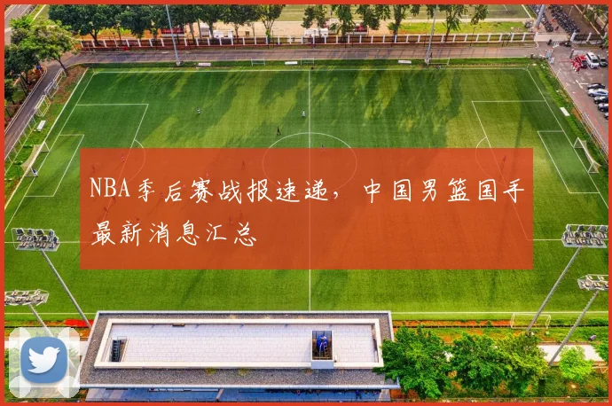 NBA季后赛战报速递，中国男篮国手最新消息汇总